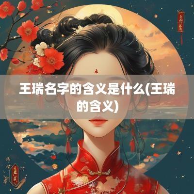 王瑞名字的含义是什么(王瑞的含义)