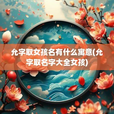允字取女孩名有什么寓意(允字取名字大全女孩)