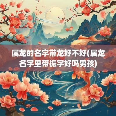 属龙的名字带龙好不好(属龙名字里带振字好吗男孩)