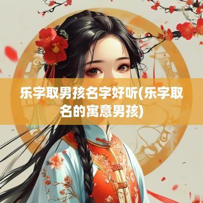 乐字取男孩名字好听(乐字取名的寓意男孩)