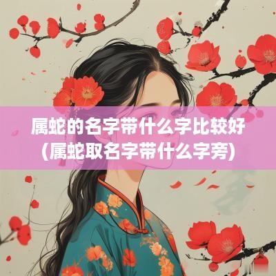 属蛇的名字带什么字比较好(属蛇取名字带什么字旁)