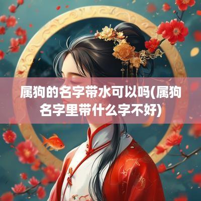 属狗的名字带水可以吗(属狗名字里带什么字不好)