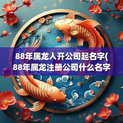 88年属龙人开公司起名字(88年属龙注册公司什么名字好)