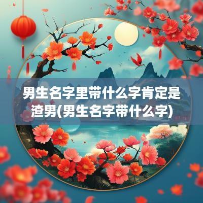 男生名字里带什么字肯定是渣男(男生名字带什么字)