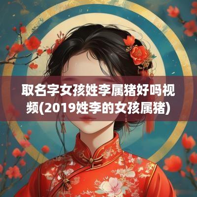 取名字女孩姓李属猪好吗视频(2019姓李的女孩属猪)