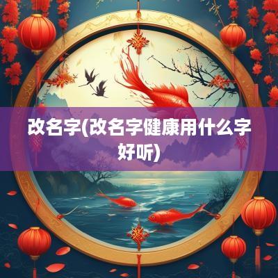 改名字(改名字健康用什么字好听)