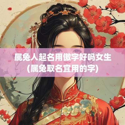 属兔人起名用傲字好吗女生(属兔取名宜用的字)