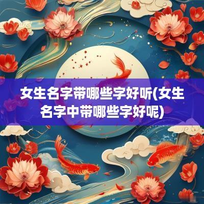 女生名字带哪些字好听(女生名字中带哪些字好呢)