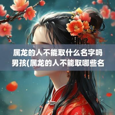 属龙的人不能取什么名字吗男孩(属龙的人不能取哪些名字)