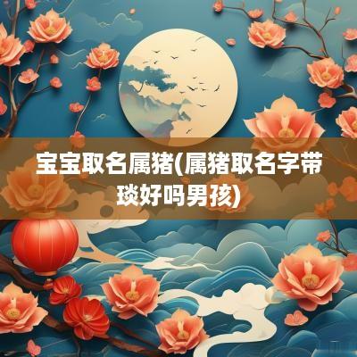 宝宝取名属猪(属猪取名字带琰好吗男孩)