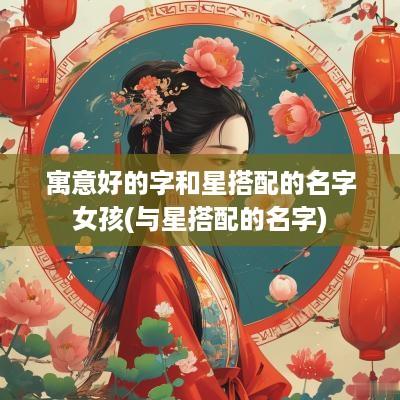 寓意好的字和星搭配的名字女孩(与星搭配的名字)