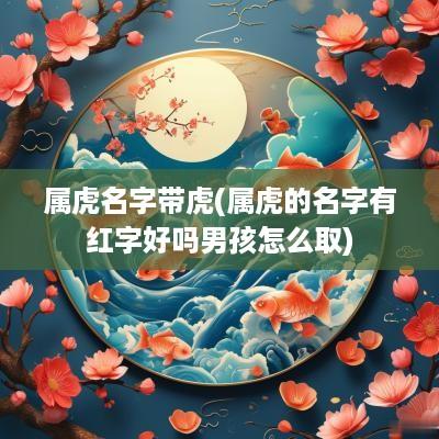 属虎名字带虎(属虎的名字有红字好吗男孩怎么取)