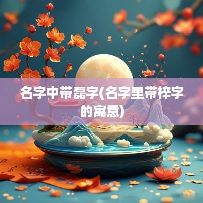 名字中带磊字(名字里带梓字的寓意)