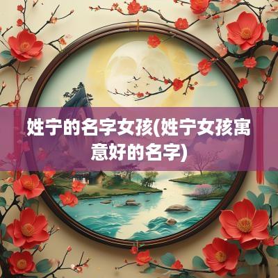 姓宁的名字女孩(姓宁女孩寓意好的名字)
