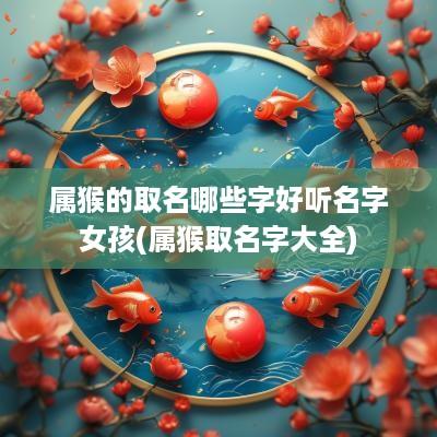 属猴的取名哪些字好听名字女孩(属猴取名字大全)