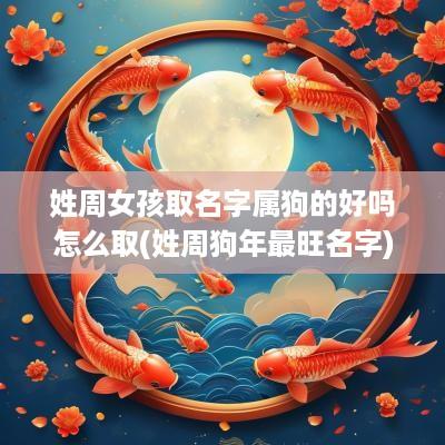 姓周女孩取名字属狗的好吗怎么取(姓周狗年最旺名字)