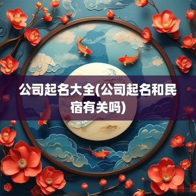 公司起名大全(公司起名和民宿有关吗)