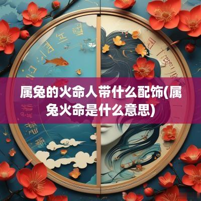 属兔的火命人带什么配饰(属兔火命是什么意思)