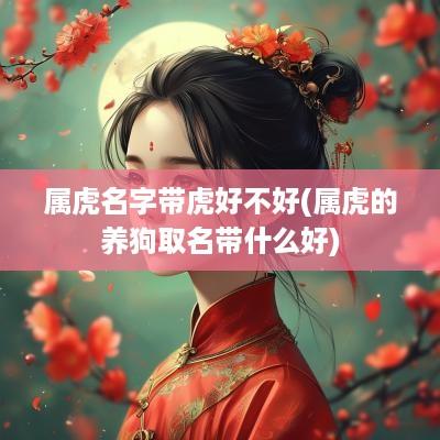 属虎名字带虎好不好(属虎的养狗取名带什么好)