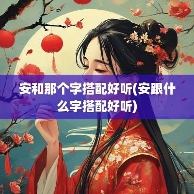 安和那个字搭配好听(安跟什么字搭配好听)