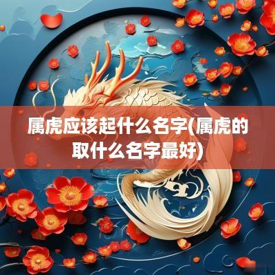 属虎应该起什么名字(属虎的取什么名字最好)