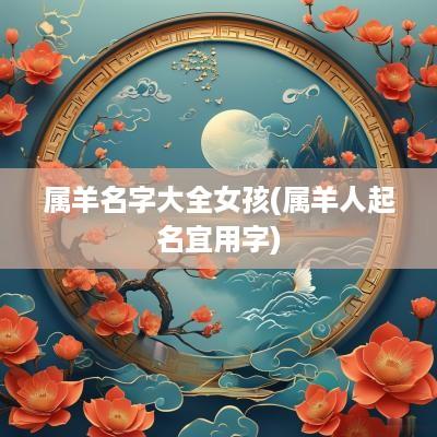 属羊名字大全女孩(属羊人起名宜用字)