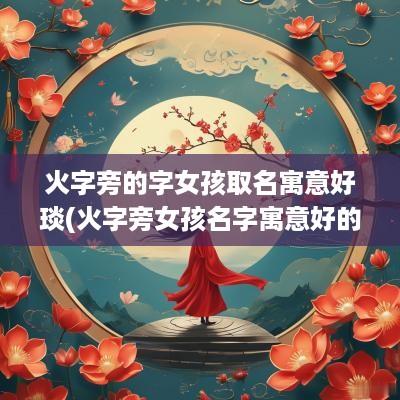 火字旁的字女孩取名寓意好琰(火字旁女孩名字寓意好的字大全)