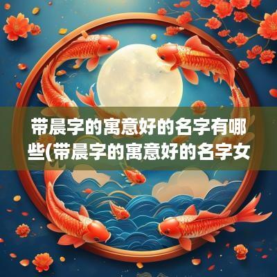 带晨字的寓意好的名字有哪些(带晨字的寓意好的名字女孩)