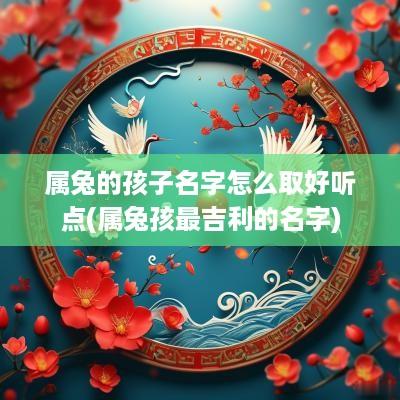 属兔的孩子名字怎么取好听点(属兔孩最吉利的名字)