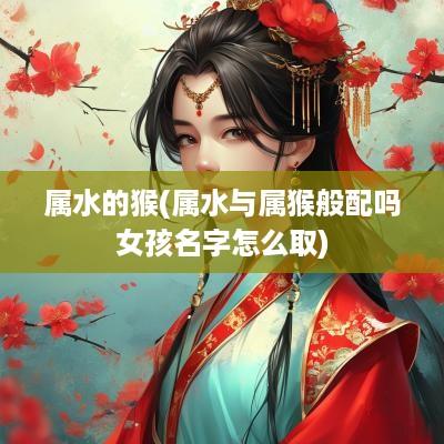 属水的猴(属水与属猴般配吗女孩名字怎么取)