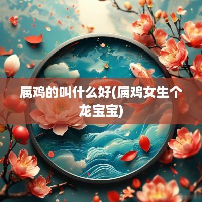 属鸡的叫什么好(属鸡女生个龙宝宝)
