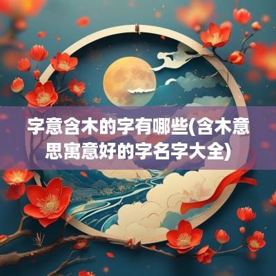 字意含木的字有哪些(含木意思寓意好的字名字大全)