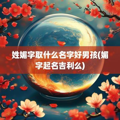 姓媚字取什么名字好男孩(媚字起名吉利么)