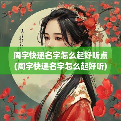 周字快递名字怎么起好听点(周字快递名字怎么起好听)