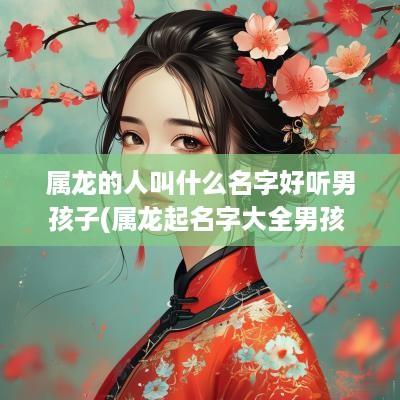 属龙的人叫什么名字好听男孩子(属龙起名字大全男孩 表示阳光)