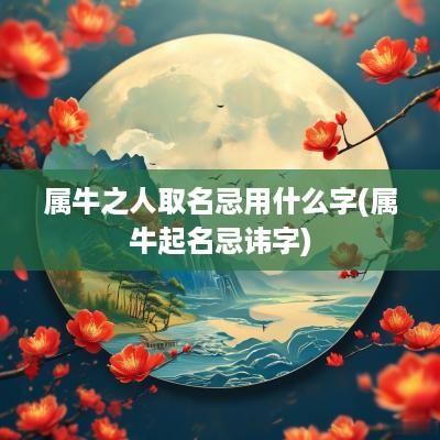 属牛之人取名忌用什么字(属牛起名忌讳字)
