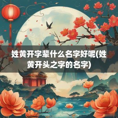 姓黄开字辈什么名字好呢(姓黄开头之字的名字)