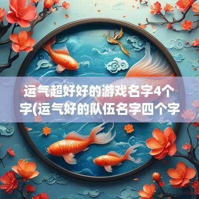 运气超好好的游戏名字4个字(运气好的队伍名字四个字大全)