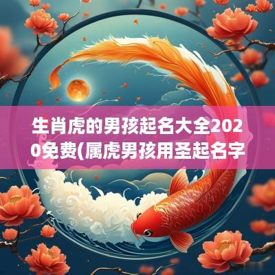 生肖虎的男孩起名大全2025免费(属虎男孩用圣起名字好吗)