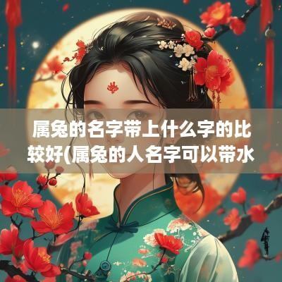 属兔的名字带上什么字的比较好(属兔的人名字可以带水吗)