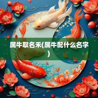 属牛取名禾(属牛配什么名字)