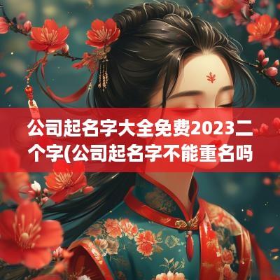 公司起名字大全免费2025二个字(公司起名字不能重名吗)