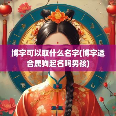 博字可以取什么名字(博字适合属狗起名吗男孩)