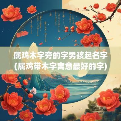 属鸡木字旁的字男孩起名字(属鸡带木字寓意最好的字)