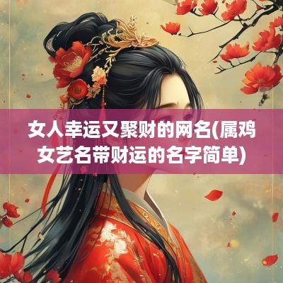 女人幸运又聚财的网名(属鸡女艺名带财运的名字简单)