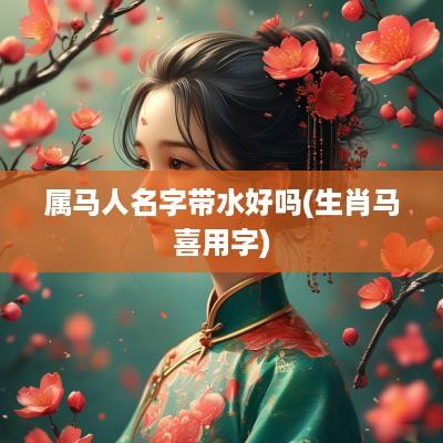 属马人名字带水好吗(生肖马喜用字)