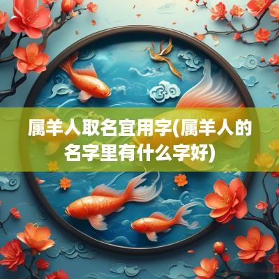属羊人取名宜用字(属羊人的名字里有什么字好)