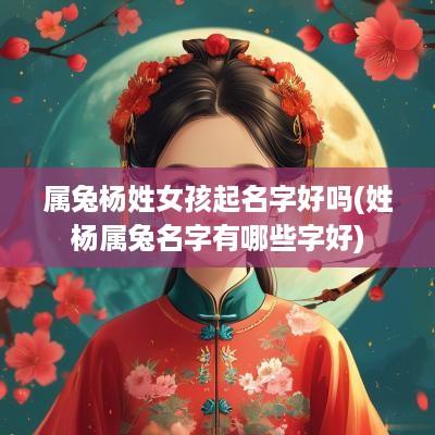 属兔杨姓女孩起名字好吗(姓杨属兔名字有哪些字好)