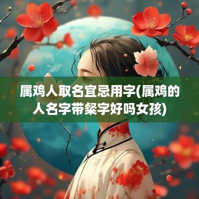 属鸡人取名宜忌用字(属鸡的人名字带粲字好吗女孩)