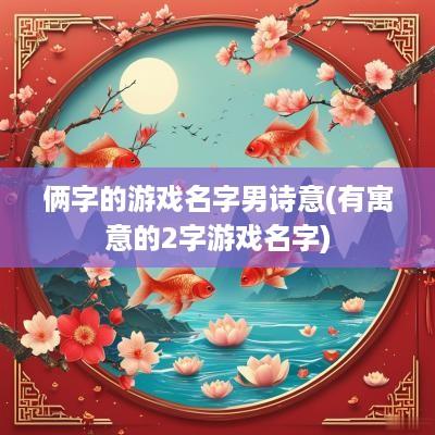 俩字的游戏名字男诗意(有寓意的2字游戏名字)